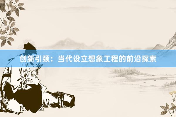 创新引颈：当代设立想象工程的前沿探索